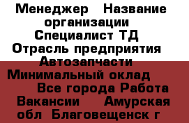 Менеджер › Название организации ­ Специалист ТД › Отрасль предприятия ­ Автозапчасти › Минимальный оклад ­ 24 500 - Все города Работа » Вакансии   . Амурская обл.,Благовещенск г.